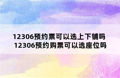 12306预约票可以选上下铺吗 12306预约购票可以选座位吗